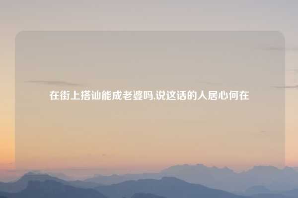 在街上搭讪能成老婆吗,说这话的人居心何在