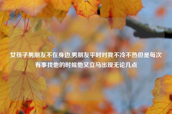 女孩子男朋友不在身边,男朋友平时对我不冷不热但是每次有事找他的时候他又立马出现无论几点