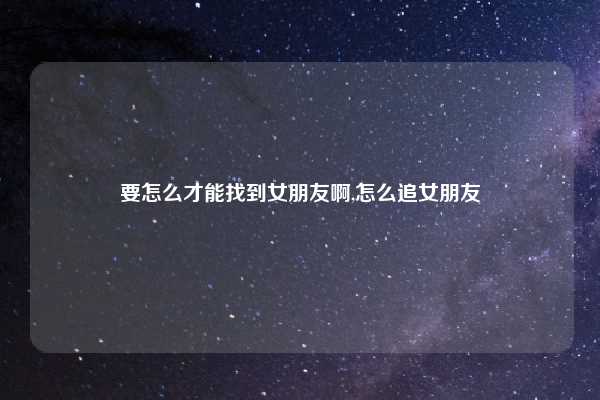 要怎么才能找到女朋友啊,怎么追女朋友