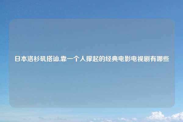 日本洛杉矶搭讪,靠一个人撑起的经典电影电视剧有哪些