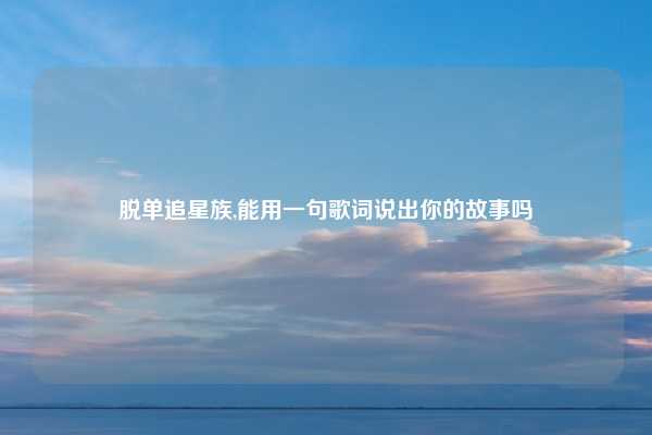 脱单追星族,能用一句歌词说出你的故事吗