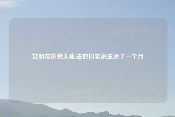 女朋友嫌我太瘦,去他们老家生活了一个月