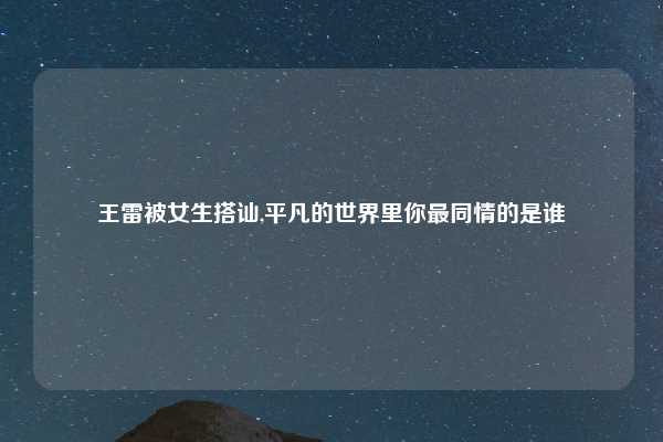 王雷被女生搭讪,平凡的世界里你最同情的是谁