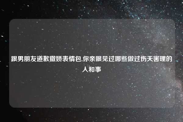 跟男朋友道歉撒娇表情包,你亲眼见过哪些做过伤天害理的人和事