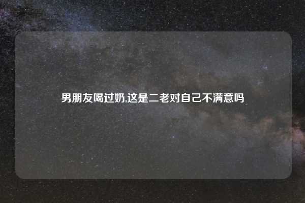 男朋友喝过奶,这是二老对自己不满意吗