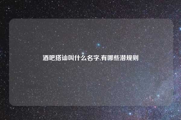 酒吧搭讪叫什么名字,有哪些潜规则