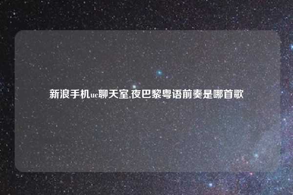 新浪手机uc聊天室,夜巴黎粤语前奏是哪首歌