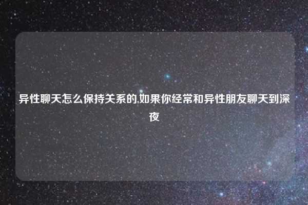 异性聊天怎么保持关系的,如果你经常和异性朋友聊天到深夜