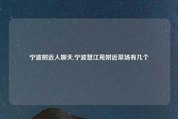 宁波附近人聊天,宁波慧江苑附近菜场有几个