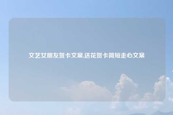 文艺女朋友贺卡文案,送花贺卡简短走心文案