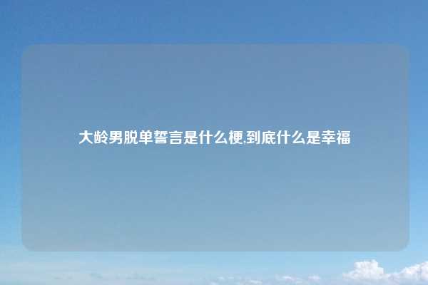 大龄男脱单誓言是什么梗,到底什么是幸福