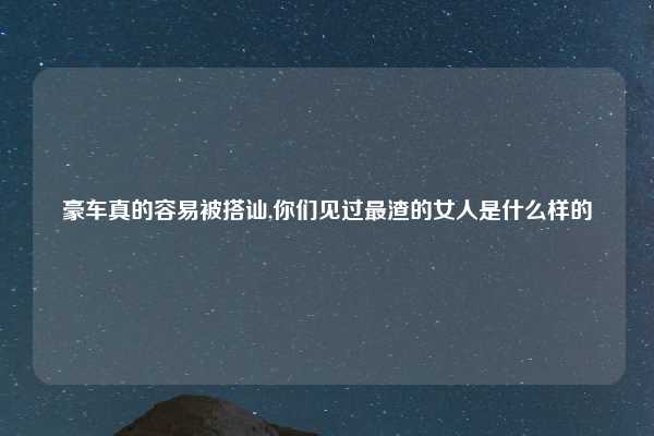 豪车真的容易被搭讪,你们见过最渣的女人是什么样的
