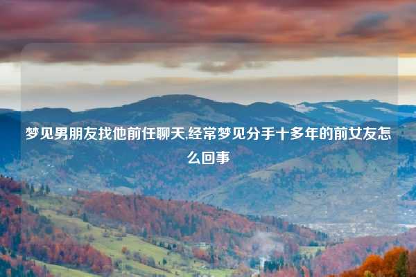 梦见男朋友找他前任聊天,经常梦见分手十多年的前女友怎么回事