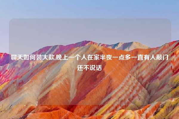 聊天如何装大款,晚上一个人在家半夜一点多一直有人敲门还不说话