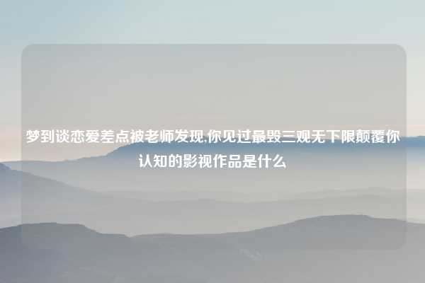 梦到谈恋爱差点被老师发现,你见过最毁三观无下限颠覆你认知的影视作品是什么