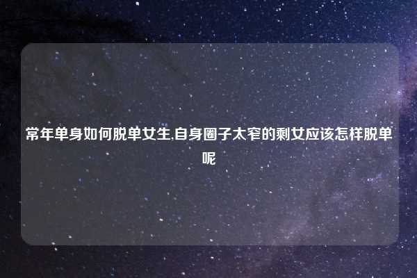 常年单身如何脱单女生,自身圈子太窄的剩女应该怎样脱单呢