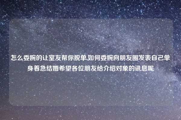 怎么委婉的让室友帮你脱单,如何委婉向朋友圈发表自己单身着急结婚希望各位朋友给介绍对象的讯息呢