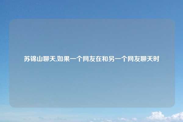 苏锦山聊天,如果一个网友在和另一个网友聊天时