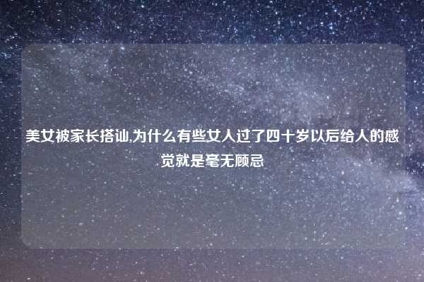 美女被家长搭讪,为什么有些女人过了四十岁以后给人的感觉就是毫无顾忌