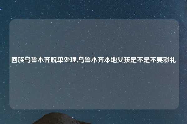 回族乌鲁木齐脱单处理,乌鲁木齐本地女孩是不是不要彩礼