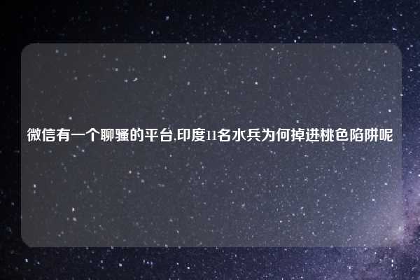 微信有一个聊骚的平台,印度11名水兵为何掉进桃色陷阱呢