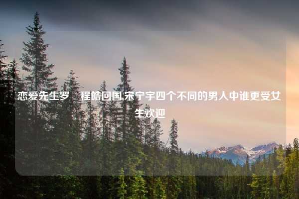 恋爱先生罗玥程皓回国,宋宁宇四个不同的男人中谁更受女生欢迎