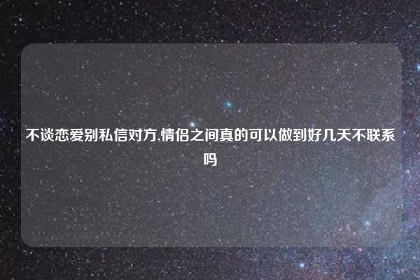 不谈恋爱别私信对方,情侣之间真的可以做到好几天不联系吗