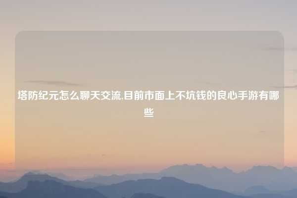 塔防纪元怎么聊天交流,目前市面上不坑钱的良心手游有哪些