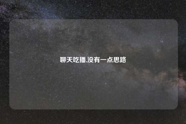 聊天吃播,没有一点思路