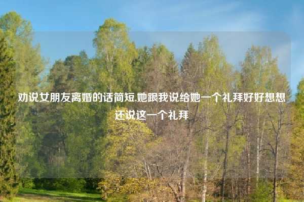 劝说女朋友离婚的话简短,她跟我说给她一个礼拜好好想想还说这一个礼拜