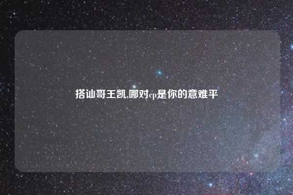 搭讪哥王凯,哪对cp是你的意难平