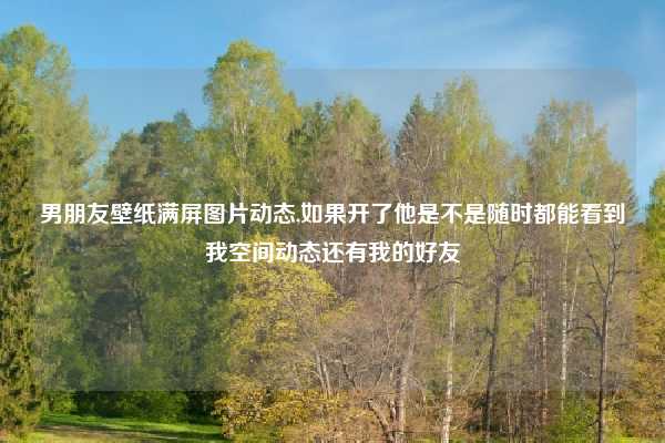 男朋友壁纸满屏图片动态,如果开了他是不是随时都能看到我空间动态还有我的好友
