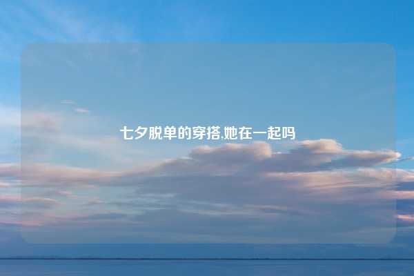 七夕脱单的穿搭,她在一起吗