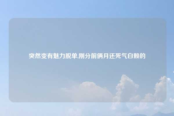 突然变有魅力脱单,刚分前俩月还死气白赖的
