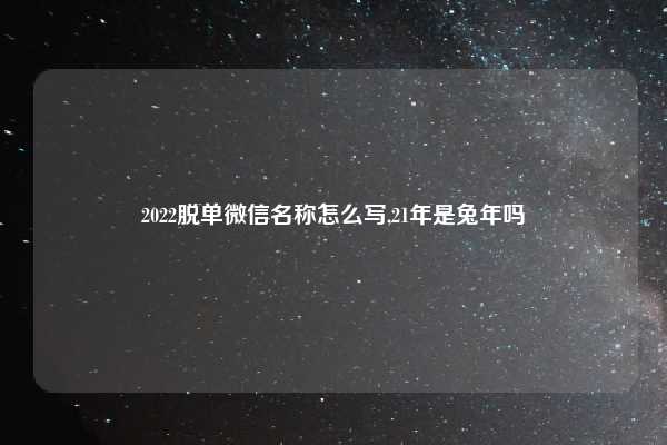 2022脱单微信名称怎么写,21年是兔年吗