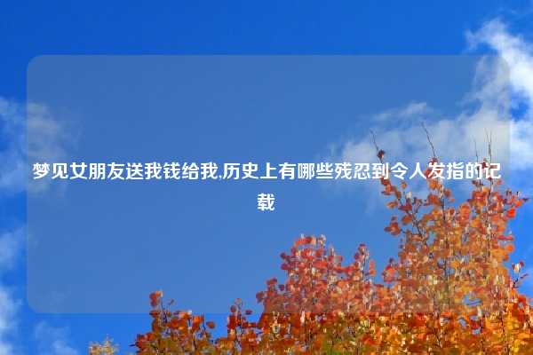 梦见女朋友送我钱给我,历史上有哪些残忍到令人发指的记载