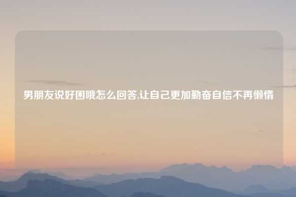 男朋友说好困哦怎么回答,让自己更加勤奋自信不再懒惰