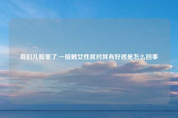 哥们儿脱单了,一接触女性就对其有好感是怎么回事