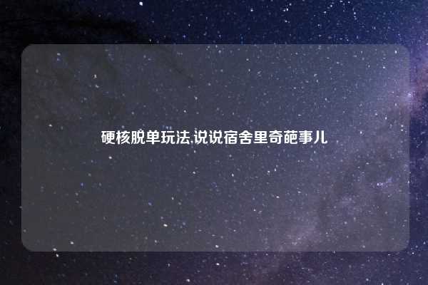 硬核脱单玩法,说说宿舍里奇葩事儿