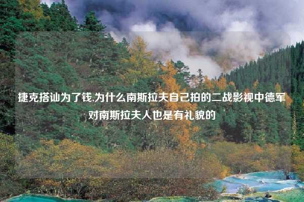 捷克搭讪为了钱,为什么南斯拉夫自己拍的二战影视中德军对南斯拉夫人也是有礼貌的