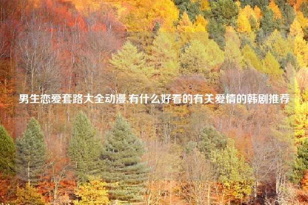 男生恋爱套路大全动漫,有什么好看的有关爱情的韩剧推荐