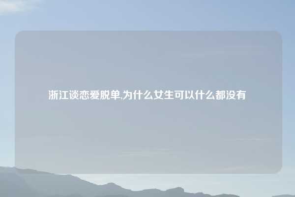 浙江谈恋爱脱单,为什么女生可以什么都没有