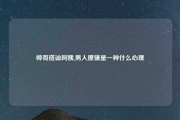帅哥搭讪阿姨,男人撩骚是一种什么心理