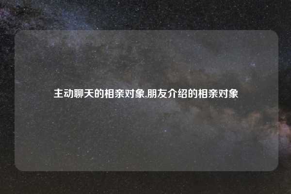 主动聊天的相亲对象,朋友介绍的相亲对象