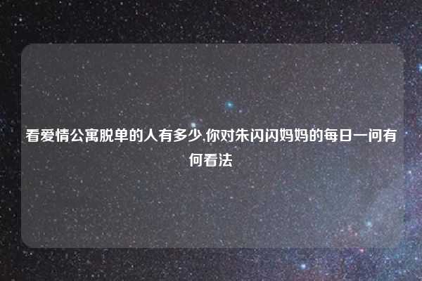 看爱情公寓脱单的人有多少,你对朱闪闪妈妈的每日一问有何看法