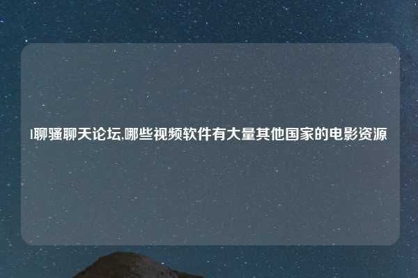 l聊骚聊天论坛,哪些视频软件有大量其他国家的电影资源