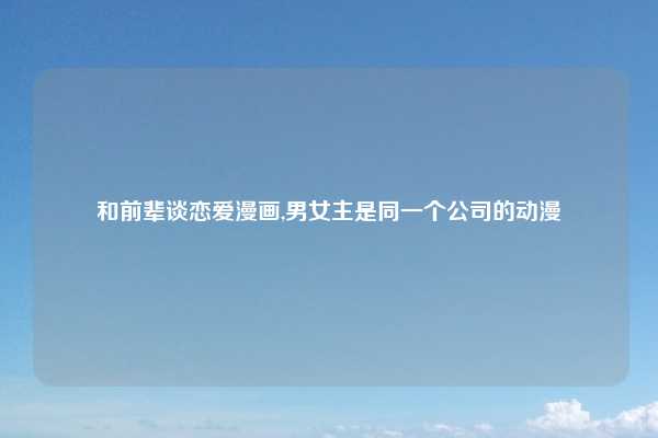和前辈谈恋爱漫画,男女主是同一个公司的动漫