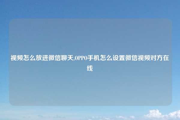视频怎么放进微信聊天,OPPO手机怎么设置微信视频对方在线