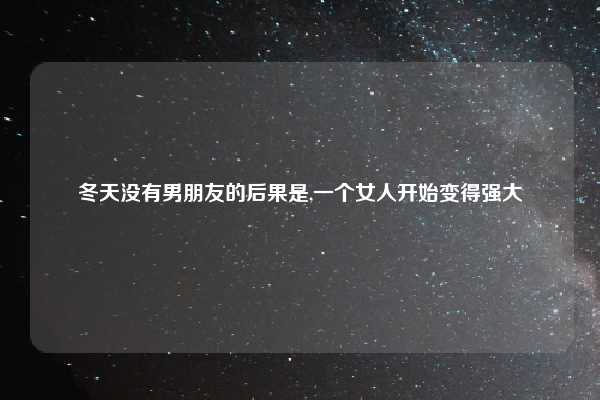 冬天没有男朋友的后果是,一个女人开始变得强大