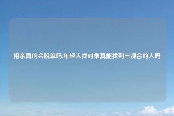 相亲真的会脱单吗,年轻人找对象真能找到三观合的人吗